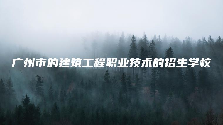 廣州市的建筑工程職業(yè)技術(shù)的招生學(xué)校