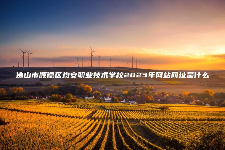 佛山市順德區均安職業(yè)技術(shù)學(xué)校2023年網(wǎng)站網(wǎng)址是什么