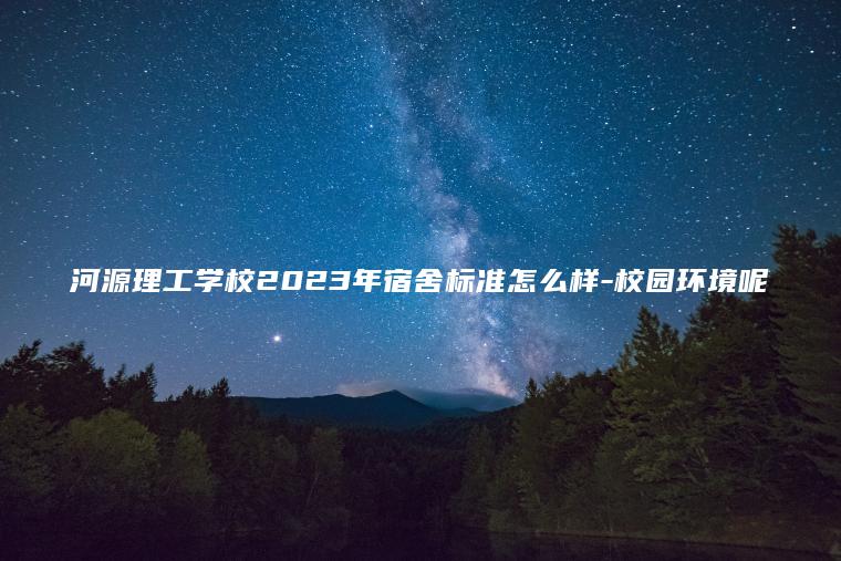 河源理工學(xué)校2023年宿舍標準怎么樣-校園環(huán)境呢