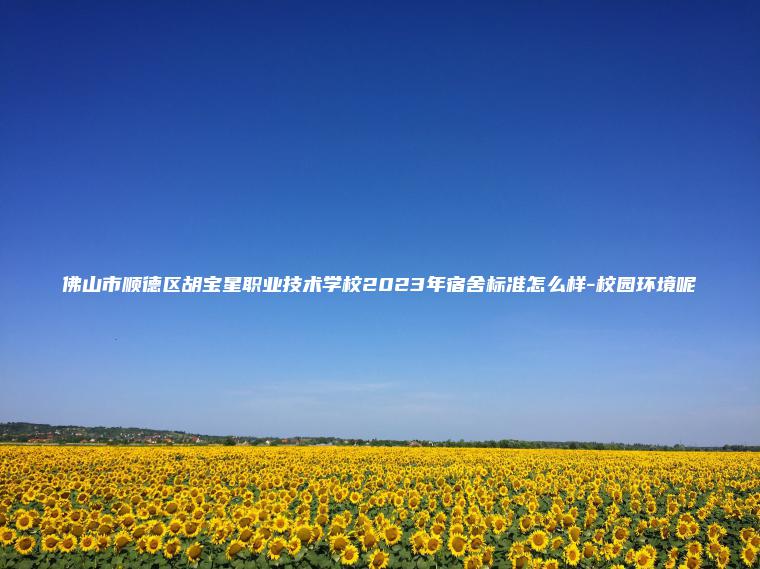 佛山市順德區胡寶星職業(yè)技術(shù)學(xué)校2023年宿舍標準怎么樣-校園環(huán)境呢
