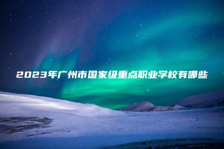 2023年廣州市國家級重點(diǎn)職業(yè)學(xué)校有哪些