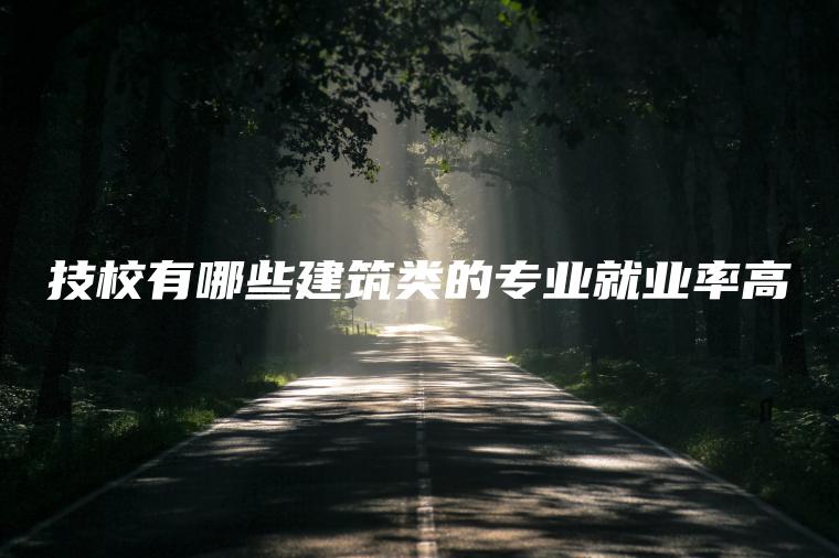 技校有哪些建筑類(lèi)的專(zhuān)業(yè)就業(yè)率高