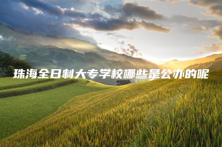 珠海全日制大專(zhuān)學(xué)校哪些是公辦的呢