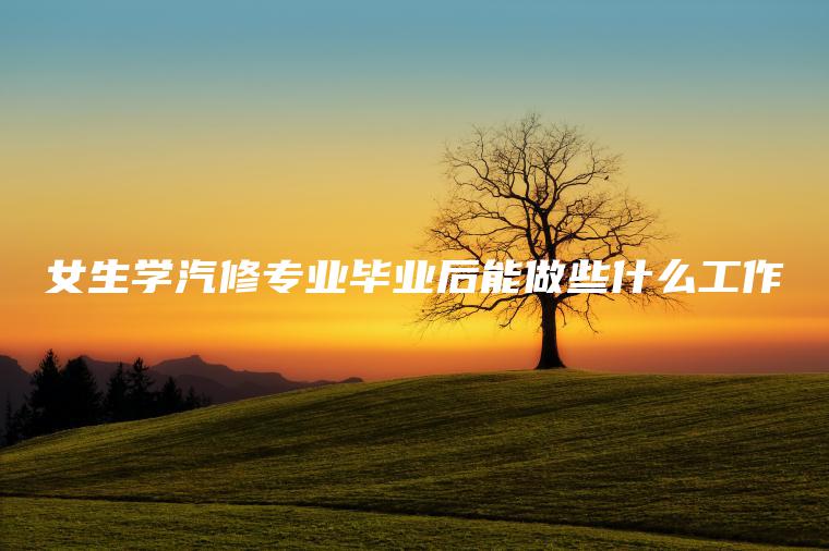 女生學(xué)汽修專(zhuān)業(yè)畢業(yè)后能做些什么工作