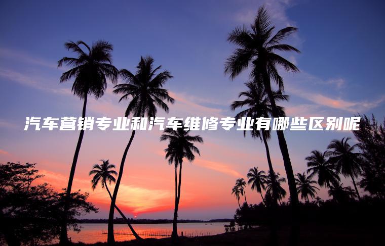 汽車(chē)營(yíng)銷(xiāo)專(zhuān)業(yè)和汽車(chē)維修專(zhuān)業(yè)有哪些區別呢