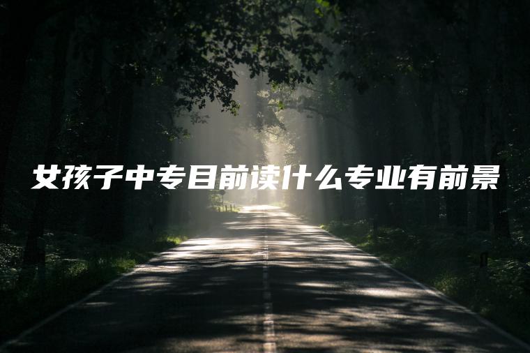 女孩子中專(zhuān)目前讀什么專(zhuān)業(yè)有前景