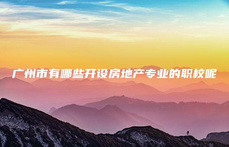 廣州市有哪些開(kāi)設房地產(chǎn)專(zhuān)業(yè)的職校呢