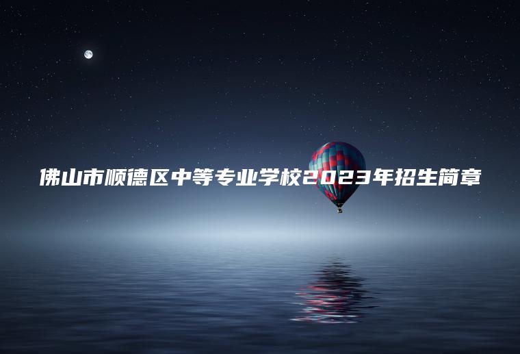 佛山市順德區中等專(zhuān)業(yè)學(xué)校2023年招生簡(jiǎn)章