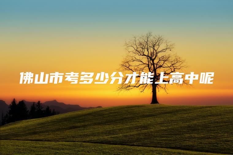 佛山市考多少分才能上高中呢