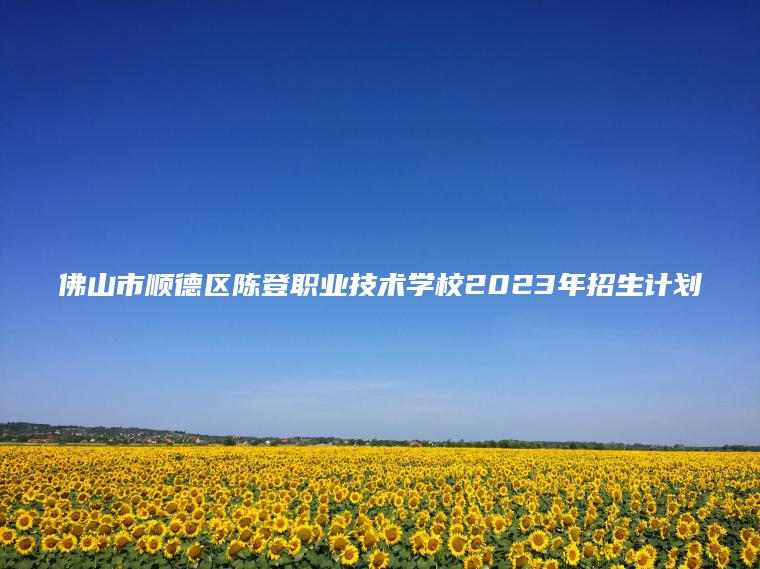 佛山市順德區陳登職業(yè)技術(shù)學(xué)校2023年招生計劃