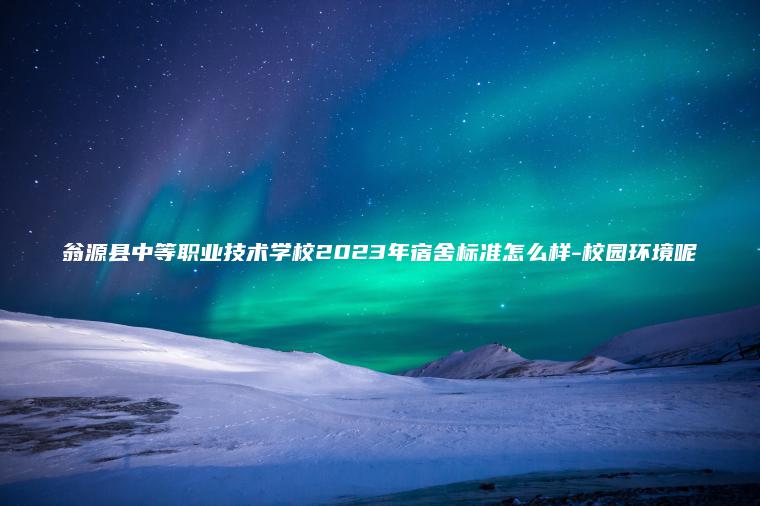 翁源縣中等職業(yè)技術(shù)學(xué)校2023年宿舍標準怎么樣-校園環(huán)境呢