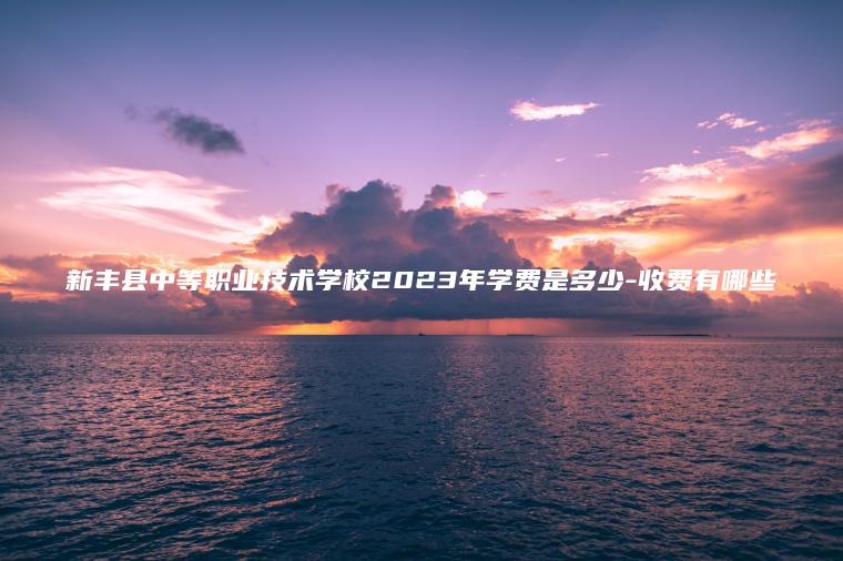 新豐縣中等職業(yè)技術(shù)學(xué)校2023年學(xué)費是多少-收費有哪些