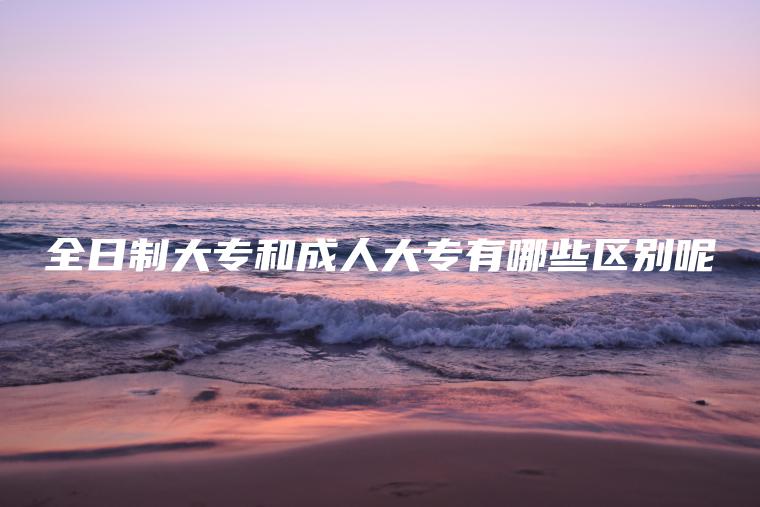 全日制大專(zhuān)和成人大專(zhuān)有哪些區別呢
