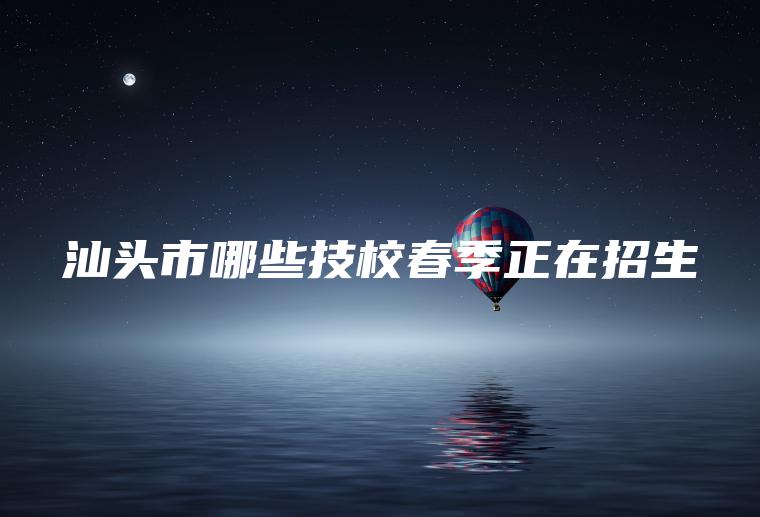 汕頭市哪些技校春季正在招生