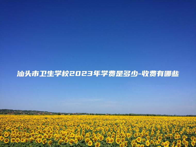 汕頭市衛生學(xué)校2023年學(xué)費是多少-收費有哪些
