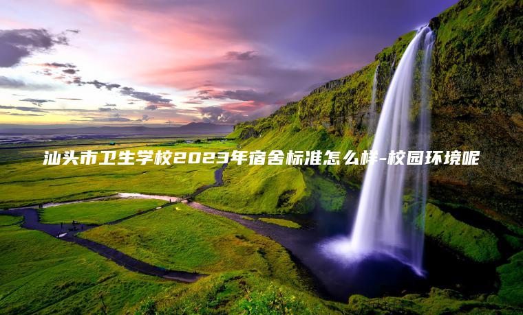 汕頭市衛生學(xué)校2023年宿舍標準怎么樣-校園環(huán)境呢
