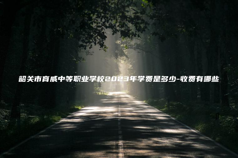 韶關(guān)市育威中等職業(yè)學(xué)校2023年學(xué)費是多少-收費有哪些