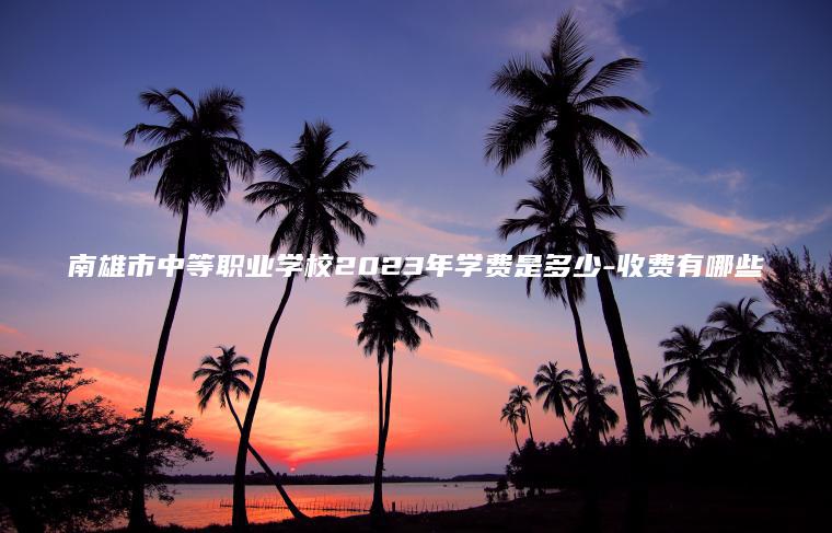 南雄市中等職業(yè)學(xué)校2023年學(xué)費是多少-收費有哪些