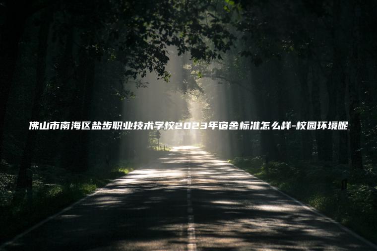 佛山市南海區鹽步職業(yè)技術(shù)學(xué)校2023年宿舍標準怎么樣-校園環(huán)境呢