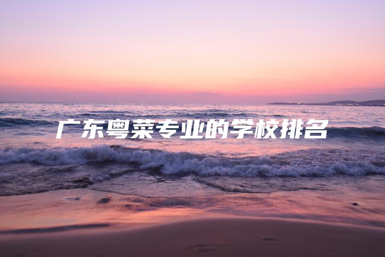 廣東粵菜專(zhuān)業(yè)的學(xué)校排名