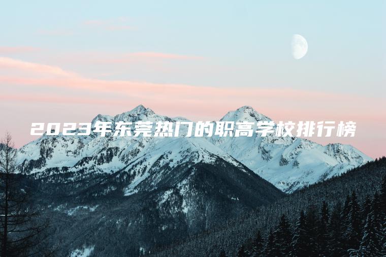 2023年?yáng)|莞熱門(mén)的職高學(xué)校排行榜