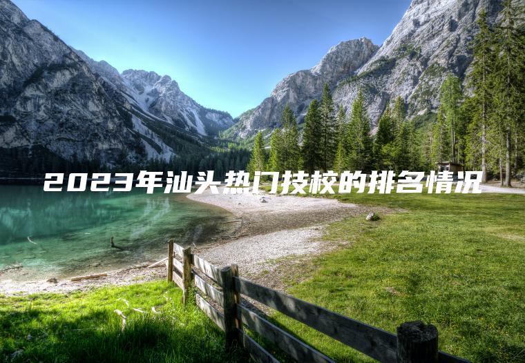 2023年汕頭熱門(mén)技校的排名情況