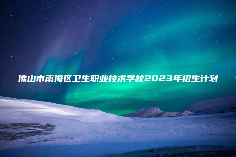 佛山市南海區衛生職業(yè)技術(shù)學(xué)校2023年招生計劃
