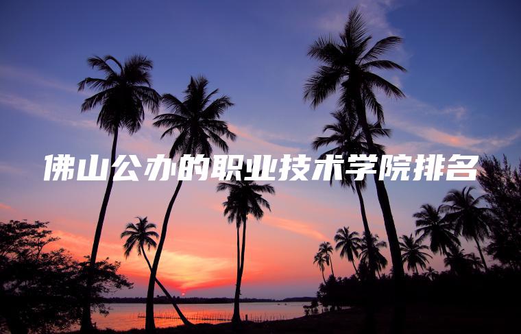 佛山公辦的職業(yè)技術(shù)學(xué)院排名