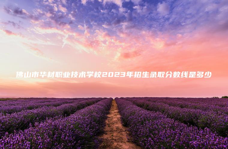 佛山市華材職業(yè)技術(shù)學(xué)校2023年招生錄取分數線(xiàn)是多少