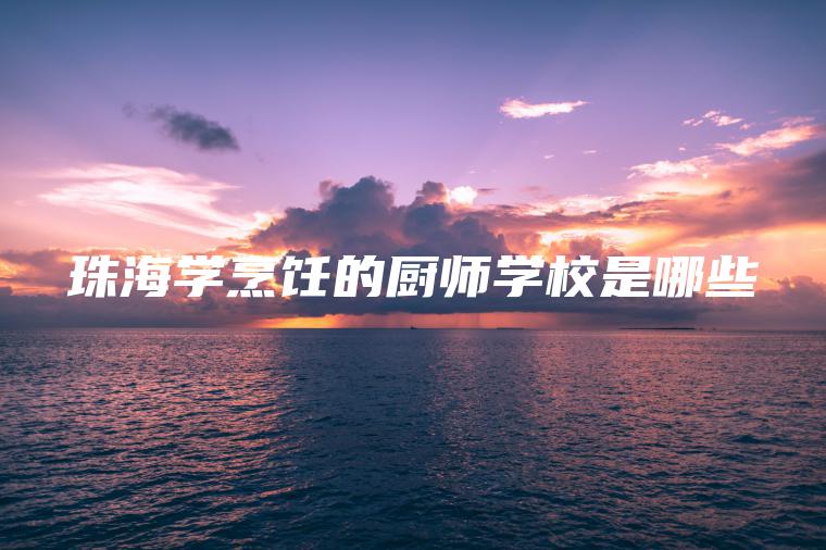 珠海學(xué)烹飪的廚師學(xué)校是哪些