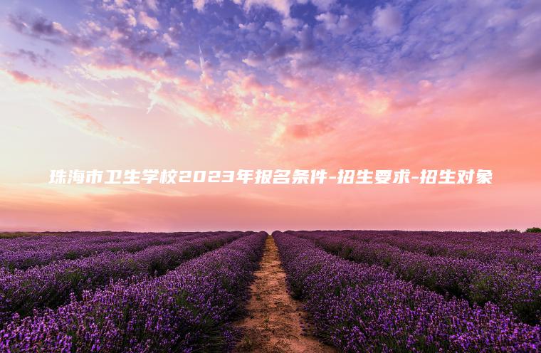 珠海市衛生學(xué)校2023年報名條件-招生要求-招生對象