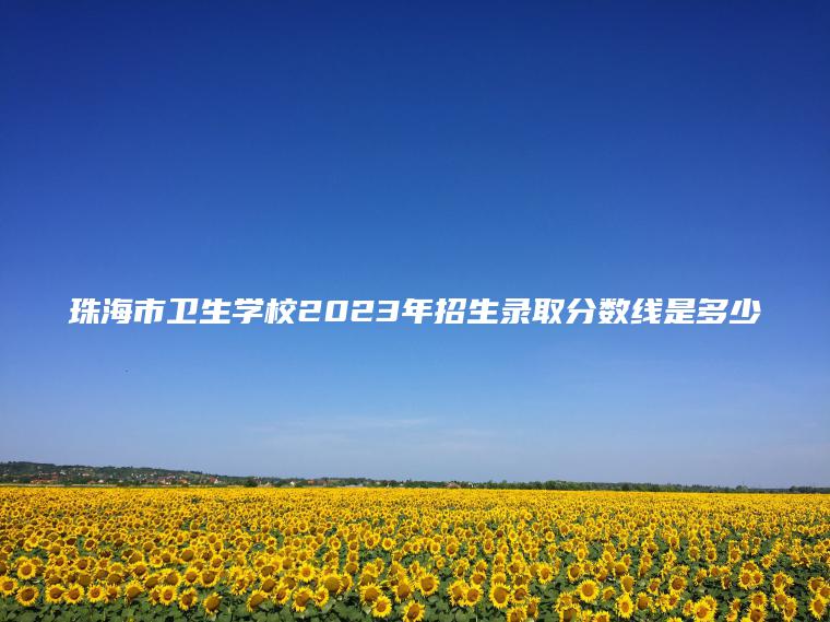珠海市衛生學(xué)校2023年招生錄取分數線(xiàn)是多少
