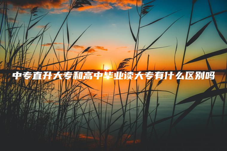 中專(zhuān)直升大專(zhuān)和高中畢業(yè)讀大專(zhuān)有什么區別嗎