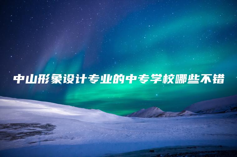 中山形象設計專(zhuān)業(yè)的中專(zhuān)學(xué)校哪些不錯