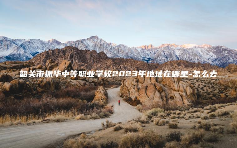 韶關(guān)市振華中等職業(yè)學(xué)校2023年地址在哪里-怎么去