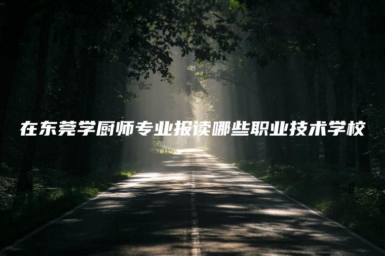 在東莞學(xué)廚師專(zhuān)業(yè)報讀哪些職業(yè)技術(shù)學(xué)校