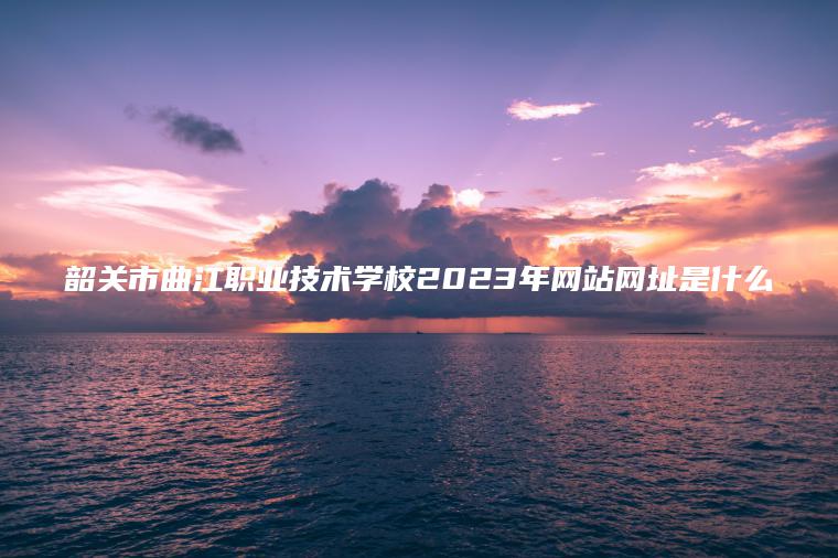 韶關(guān)市曲江職業(yè)技術(shù)學(xué)校2023年網(wǎng)站網(wǎng)址是什么