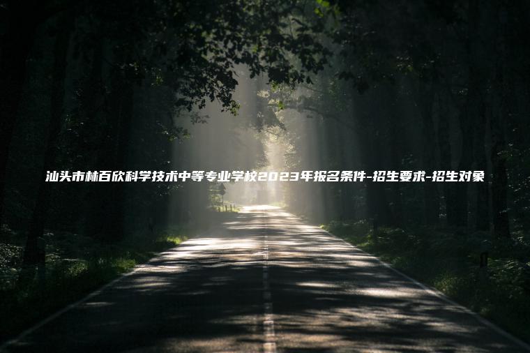 汕頭市林百欣科學(xué)技術(shù)中等專(zhuān)業(yè)學(xué)校2023年報名條件-招生要求-招生對象