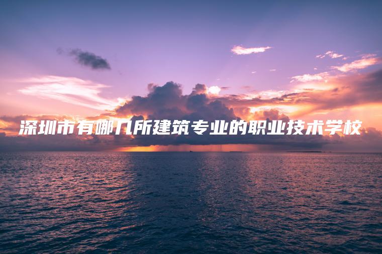 深圳市有哪幾所建筑專(zhuān)業(yè)的職業(yè)技術(shù)學(xué)校