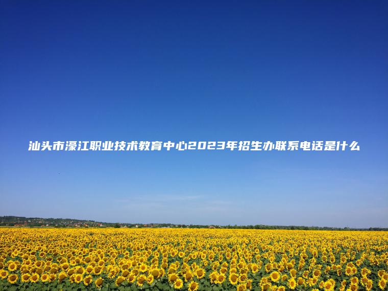 汕頭市濠江職業(yè)技術(shù)教育中心2023年招生辦聯(lián)系電話(huà)是什么